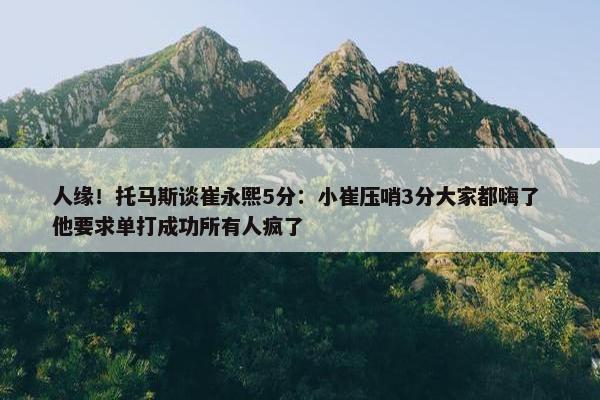 人缘！托马斯谈崔永熙5分：小崔压哨3分大家都嗨了 他要求单打成功所有人疯了