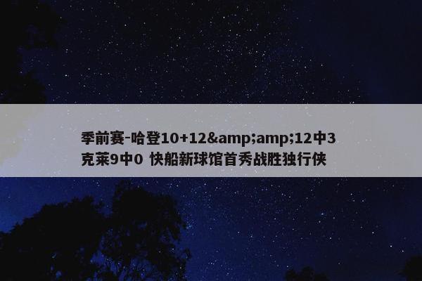 季前赛-哈登10+12&amp;12中3 克莱9中0 快船新球馆首秀战胜独行侠