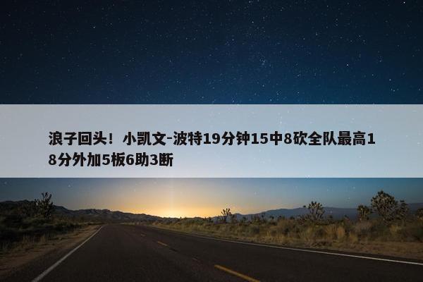 浪子回头！小凯文-波特19分钟15中8砍全队最高18分外加5板6助3断