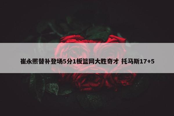 崔永熙替补登场5分1板篮网大胜奇才 托马斯17+5