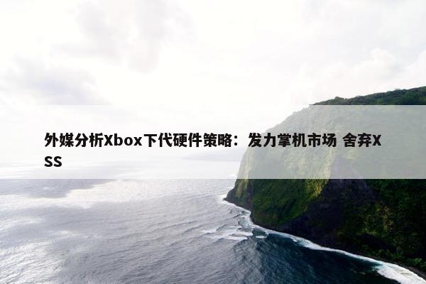 外媒分析Xbox下代硬件策略：发力掌机市场 舍弃XSS