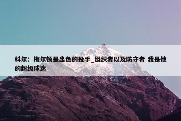 科尔：梅尔顿是出色的投手_组织者以及防守者 我是他的超级球迷