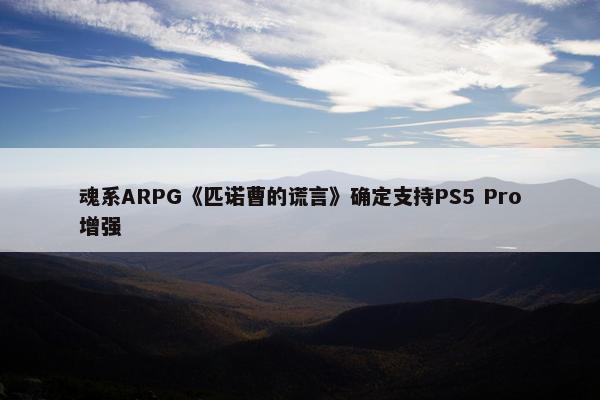 魂系ARPG《匹诺曹的谎言》确定支持PS5 Pro增强