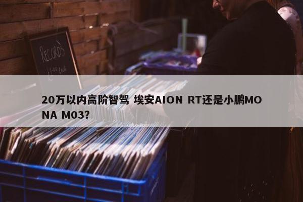 20万以内高阶智驾 埃安AION RT还是小鹏MONA M03？