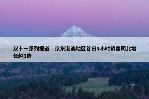 双十一系列报道 _京东港澳地区首日4小时销售同比增长超3倍