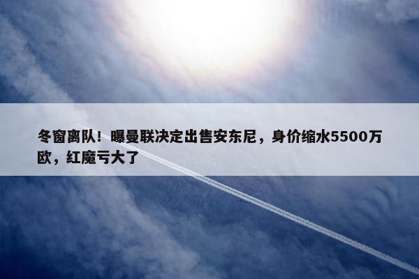 冬窗离队！曝曼联决定出售安东尼，身价缩水5500万欧，红魔亏大了