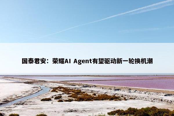 国泰君安：荣耀AI Agent有望驱动新一轮换机潮