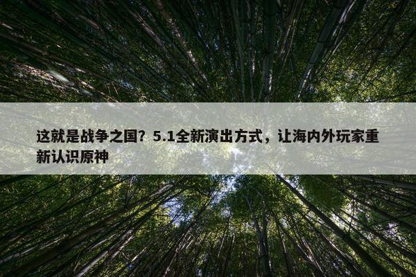 这就是战争之国？5.1全新演出方式，让海内外玩家重新认识原神