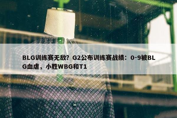 BLG训练赛无敌？G2公布训练赛战绩：0-9被BLG血虐，小胜WBG和T1