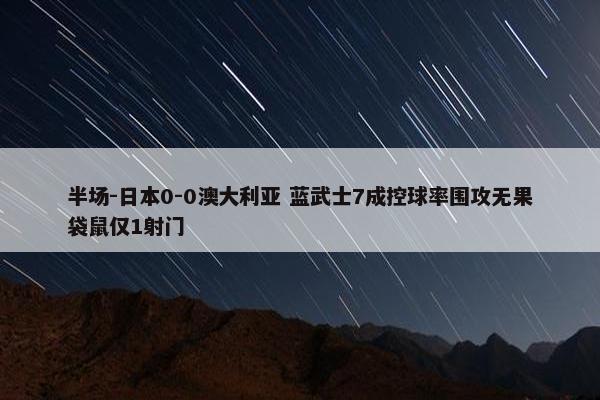 半场-日本0-0澳大利亚 蓝武士7成控球率围攻无果袋鼠仅1射门