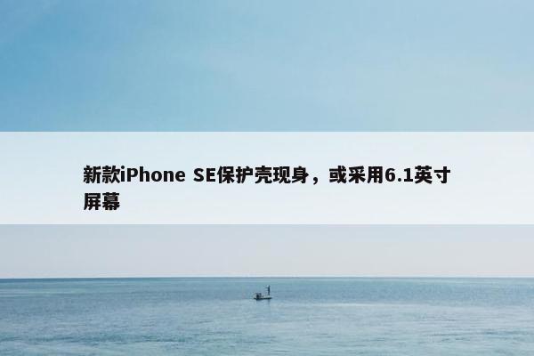 新款iPhone SE保护壳现身，或采用6.1英寸屏幕