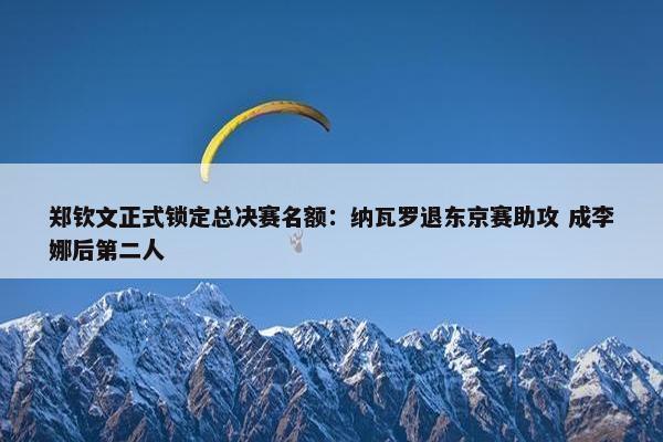 郑钦文正式锁定总决赛名额：纳瓦罗退东京赛助攻 成李娜后第二人