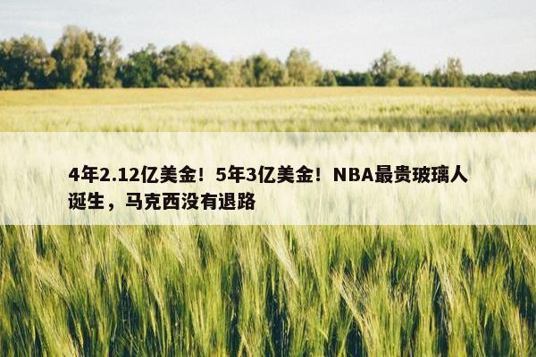 4年2.12亿美金！5年3亿美金！NBA最贵玻璃人诞生，马克西没有退路