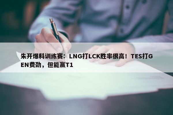 朱开爆料训练赛：LNG打LCK胜率很高！TES打GEN费劲，但能赢T1