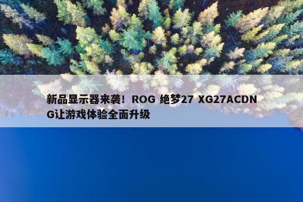 新品显示器来袭！ROG 绝梦27 XG27ACDNG让游戏体验全面升级