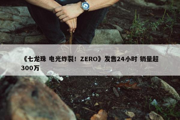 《七龙珠 电光炸裂！ZERO》发售24小时 销量超300万