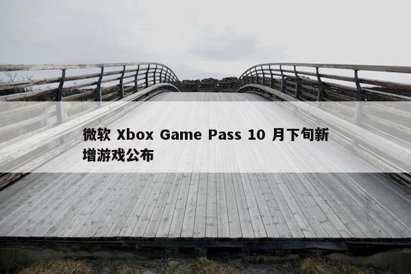 微软 Xbox Game Pass 10 月下旬新增游戏公布