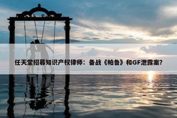 任天堂招募知识产权律师：备战《帕鲁》和GF泄露案？