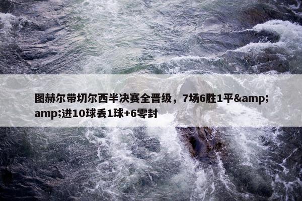 图赫尔带切尔西半决赛全晋级，7场6胜1平&amp;进10球丢1球+6零封