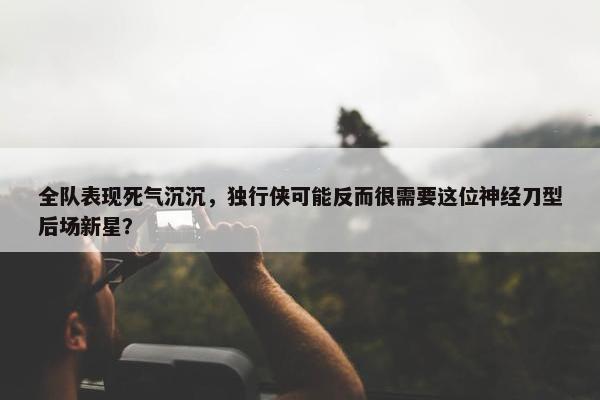 全队表现死气沉沉，独行侠可能反而很需要这位神经刀型后场新星？