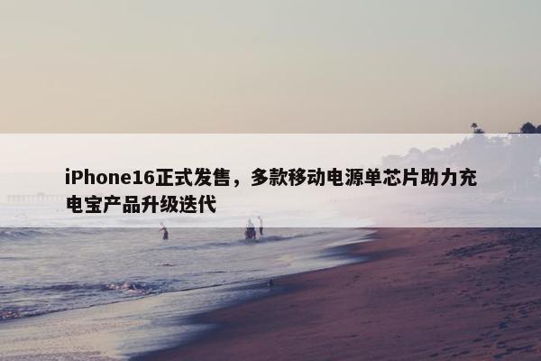 iPhone16正式发售，多款移动电源单芯片助力充电宝产品升级迭代