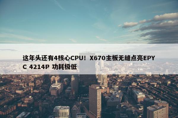 这年头还有4核心CPU！X670主板无缝点亮EPYC 4214P 功耗极低