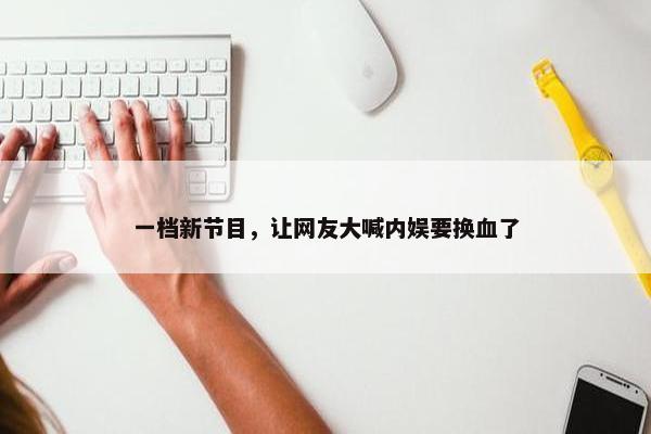 一档新节目，让网友大喊内娱要换血了