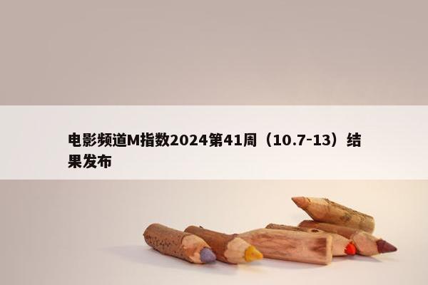 电影频道M指数2024第41周（10.7-13）结果发布