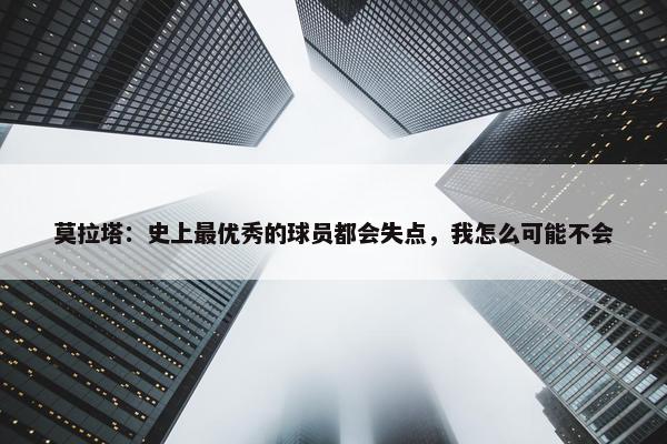 莫拉塔：史上最优秀的球员都会失点，我怎么可能不会