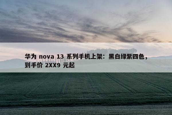 华为 nova 13 系列手机上架：黑白绿紫四色，到手价 2XX9 元起