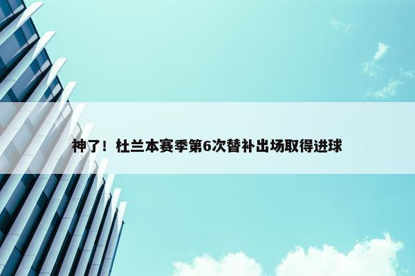 神了！杜兰本赛季第6次替补出场取得进球