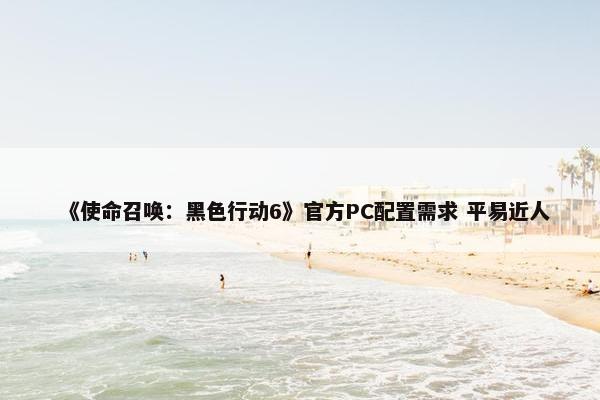 《使命召唤：黑色行动6》官方PC配置需求 平易近人