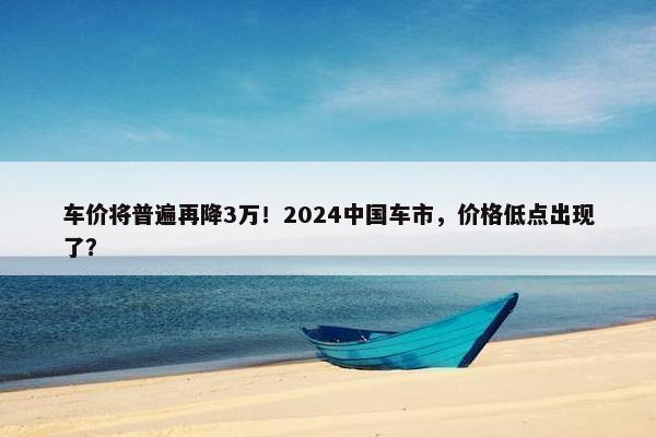 车价将普遍再降3万！2024中国车市，价格低点出现了？