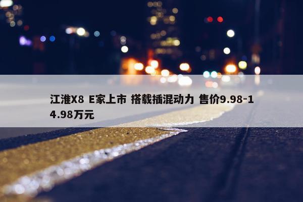 江淮X8 E家上市 搭载插混动力 售价9.98-14.98万元