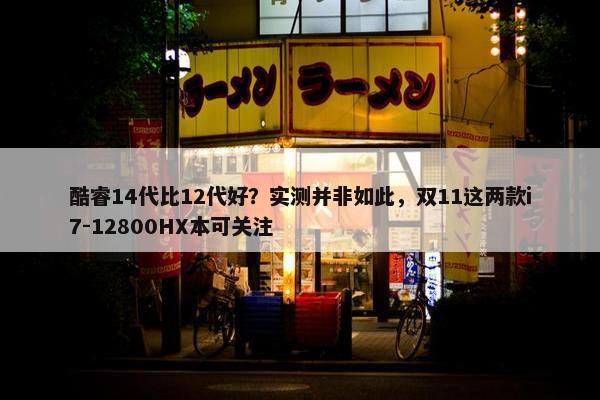 酷睿14代比12代好？实测并非如此，双11这两款i7-12800HX本可关注