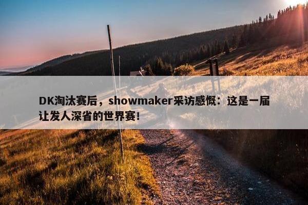 DK淘汰赛后，showmaker采访感慨：这是一届让发人深省的世界赛！