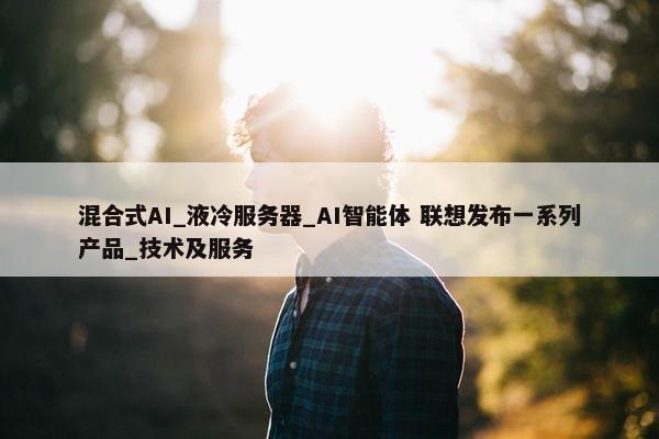 混合式AI_液冷服务器_AI智能体 联想发布一系列产品_技术及服务