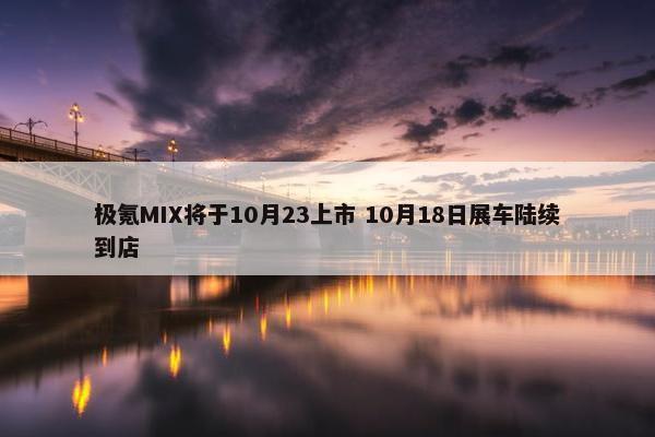 极氪MIX将于10月23上市 10月18日展车陆续到店