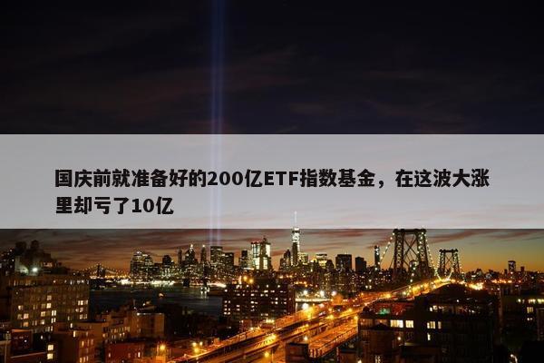 国庆前就准备好的200亿ETF指数基金，在这波大涨里却亏了10亿