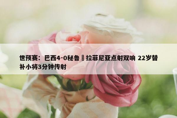 世预赛：巴西4-0秘鲁 拉菲尼亚点射双响 22岁替补小将3分钟传射