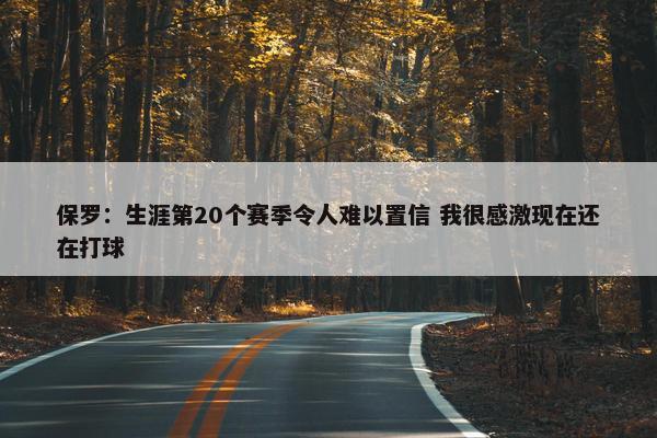 保罗：生涯第20个赛季令人难以置信 我很感激现在还在打球