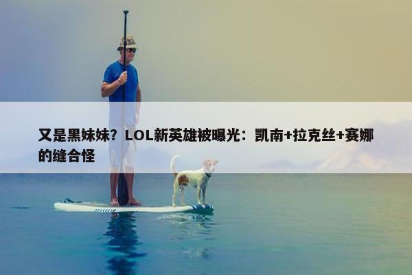 又是黑妹妹？LOL新英雄被曝光：凯南+拉克丝+赛娜的缝合怪