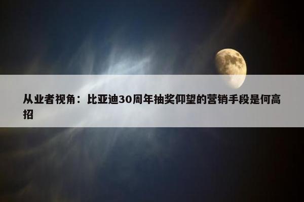 从业者视角：比亚迪30周年抽奖仰望的营销手段是何高招