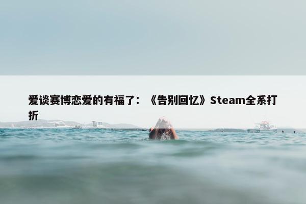 爱谈赛博恋爱的有福了：《告别回忆》Steam全系打折