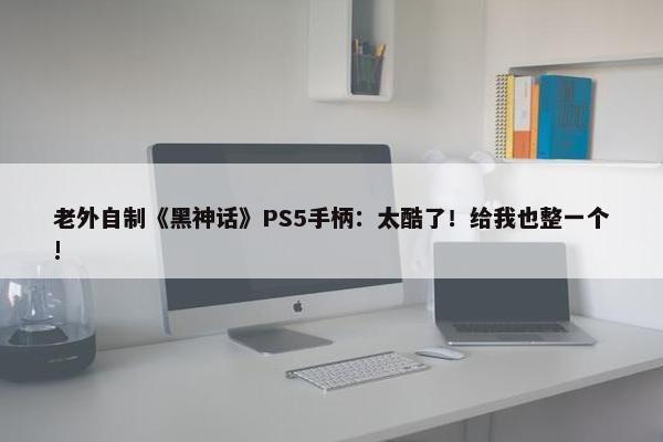 老外自制《黑神话》PS5手柄：太酷了！给我也整一个!