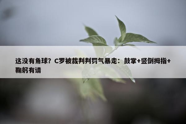 这没有角球？C罗被裁判判罚气暴走：鼓掌+竖倒拇指+鞠躬有请