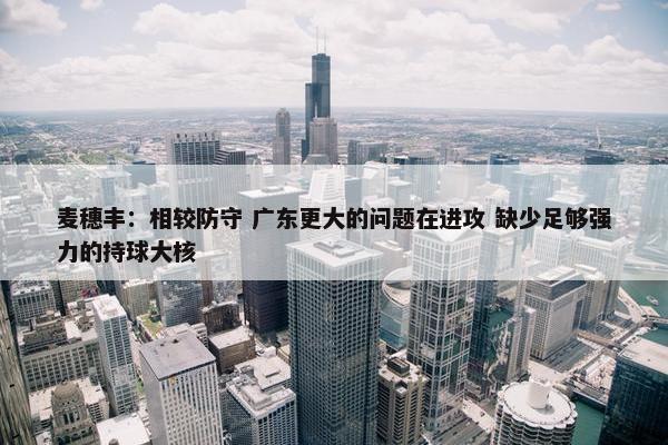 麦穗丰：相较防守 广东更大的问题在进攻 缺少足够强力的持球大核