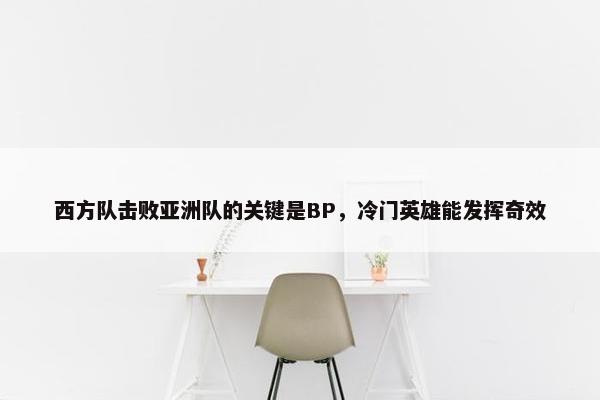 西方队击败亚洲队的关键是BP，冷门英雄能发挥奇效