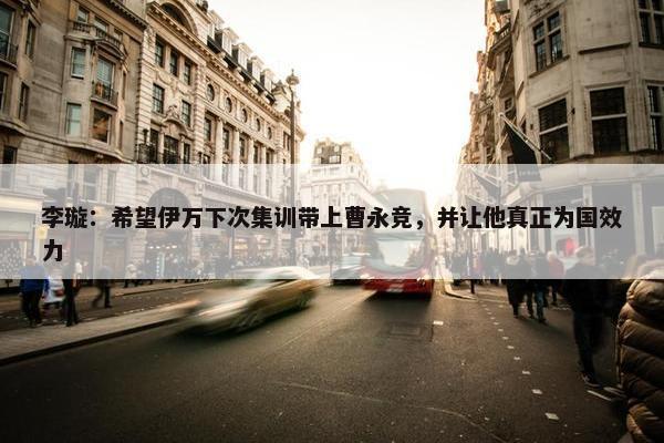 李璇：希望伊万下次集训带上曹永竞，并让他真正为国效力