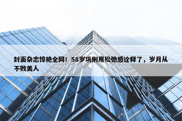 封面杂志惊艳全网！58岁巩俐用松弛感诠释了，岁月从不败美人